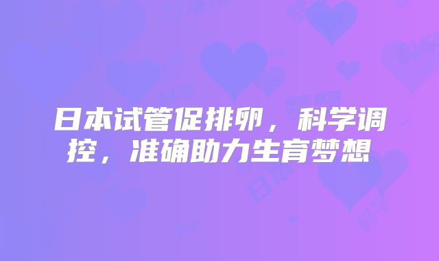 日本试管促排卵，科学调控，准确助力生育梦想