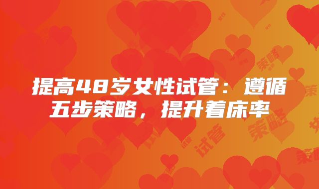 提高48岁女性试管：遵循五步策略，提升着床率