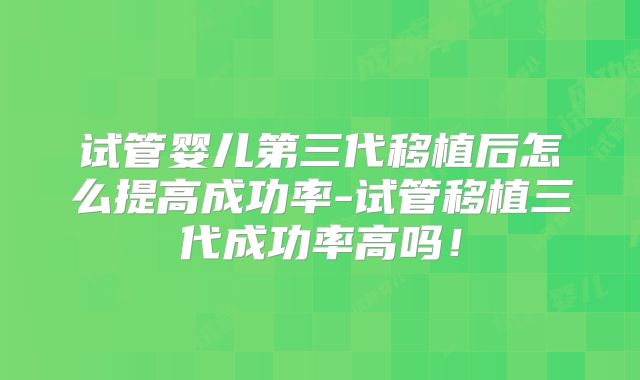试管婴儿第三代移植后怎么提高成功率-试管移植三代成功率高吗！
