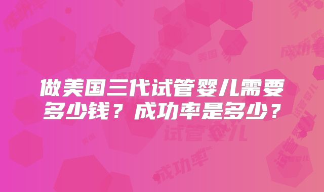 做美国三代试管婴儿需要多少钱?成功率是多少?