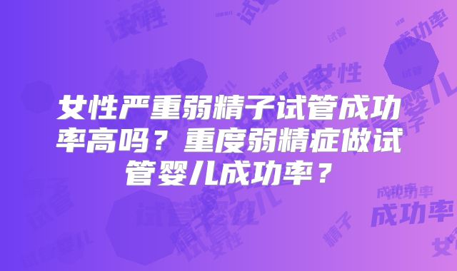 女性严重弱精子试管成功率高吗？重度弱精症做试管婴儿成功率？