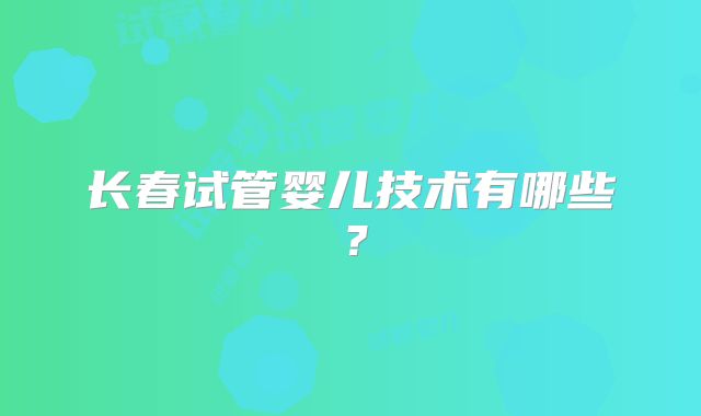 长春试管婴儿技术有哪些？