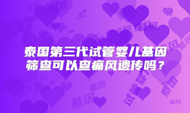 泰国第三代试管婴儿基因筛查可以查痛风遗传吗？