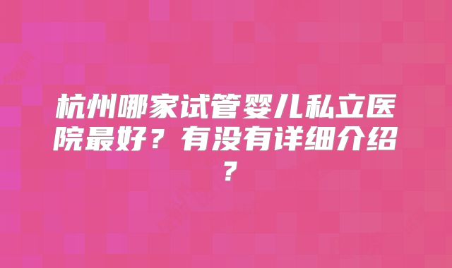 杭州哪家试管婴儿私立医院最好？有没有详细介绍？