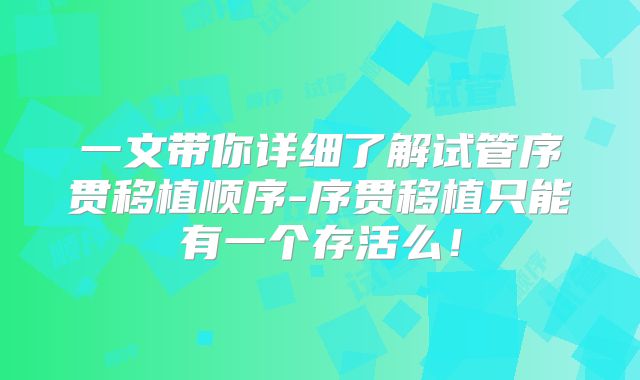 一文带你详细了解试管序贯移植顺序-序贯移植只能有一个存活么！