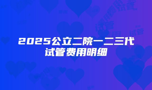 2025公立二院一二三代试管费用明细