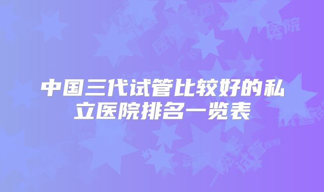 中国三代试管比较好的私立医院排名一览表