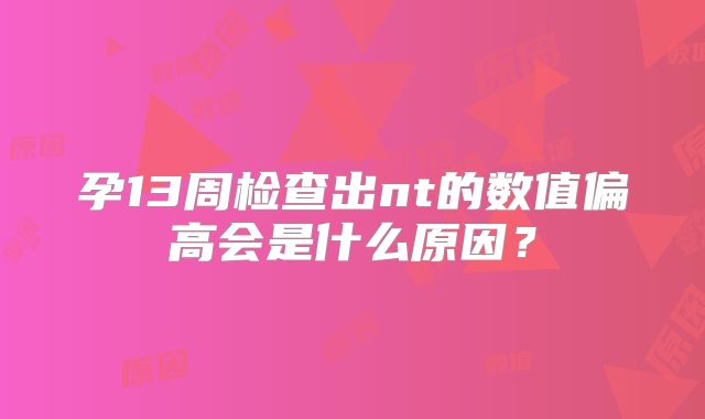 孕13周检查出nt的数值偏高会是什么原因?