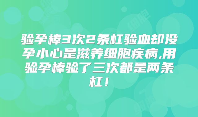 验孕棒3次2条杠验血却没孕小心是滋养细胞疾病,用验孕棒验了三次都是两条杠!