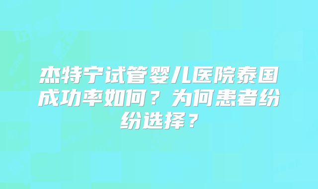 杰特宁试管婴儿医院泰国成功率如何？为何患者纷纷选择？