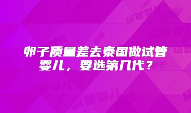卵子质量差去泰国做试管婴儿,要选第几代?