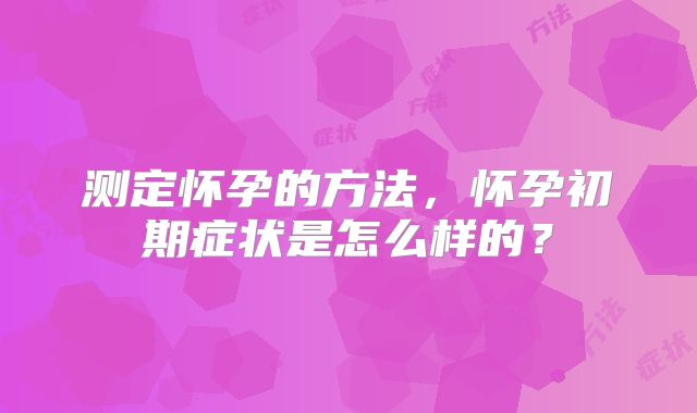 测定怀孕的方法，怀孕初期症状是怎么样的？
