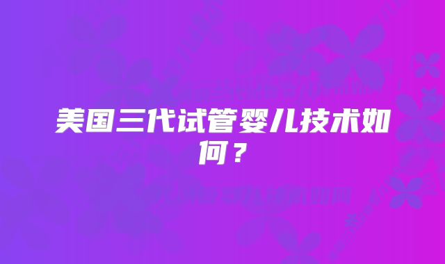 美国三代试管婴儿技术如何?