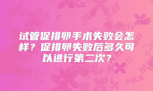 试管促排卵手术失败会怎样？促排卵失败后多久可以进行第二次？