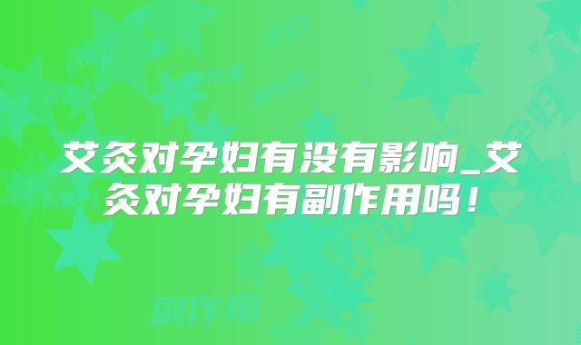 艾灸对孕妇有没有影响_艾灸对孕妇有副作用吗!