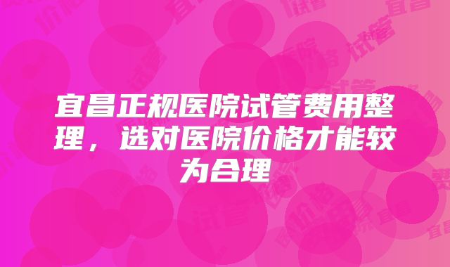 宜昌正规医院试管费用整理,选对医院价格才能较为合理