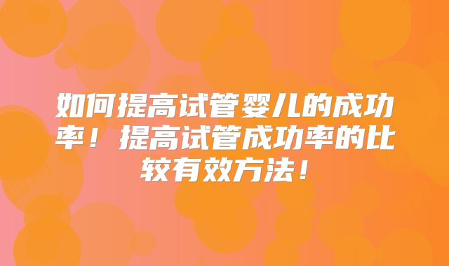 如何提高试管婴儿的成功率!提高试管成功率的比较有效方法!