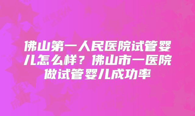 佛山第一人民医院试管婴儿怎么样？佛山市一医院做试管婴儿成功率