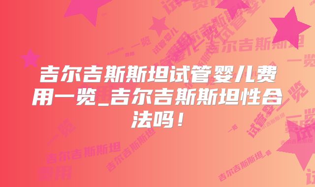 吉尔吉斯斯坦试管婴儿费用一览_吉尔吉斯斯坦性合法吗！