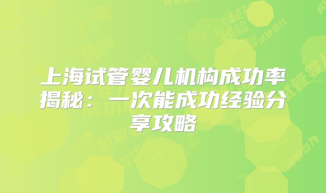 上海试管婴儿机构成功率揭秘：一次能成功经验分享攻略