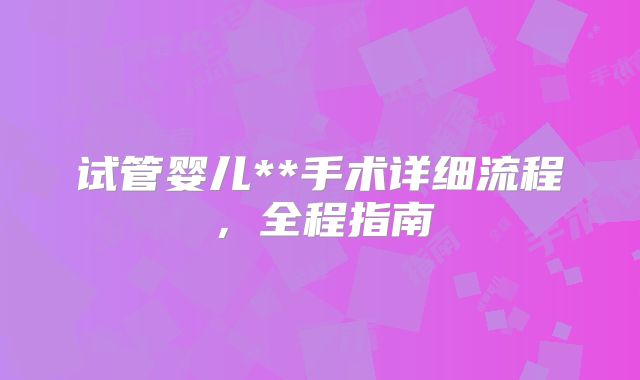 试管婴儿**手术详细流程，全程指南