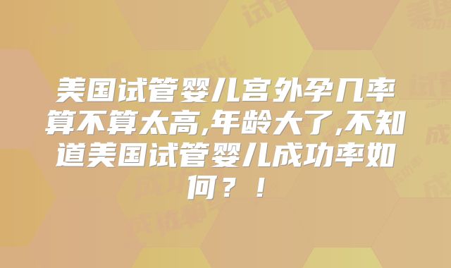 美国试管婴儿宫外孕几率算不算太高,年龄大了,不知道美国试管婴儿成功率如何？！
