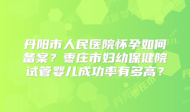 丹阳市人民医院怀孕如何备案？枣庄市妇幼保健院试管婴儿成功率有多高？