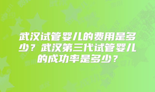 武汉试管婴儿的费用是多少?武汉第三代试管婴儿的成功率是多少?