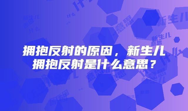 拥抱反射的原因,新生儿拥抱反射是什么意思?