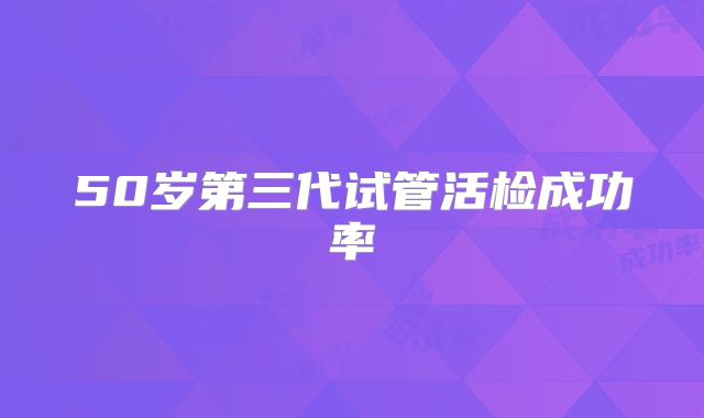 50岁第三代试管活检成功率