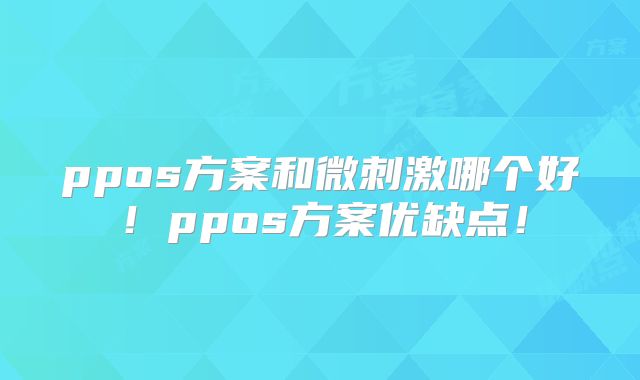 ppos方案和微刺激哪个好！ppos方案优缺点！