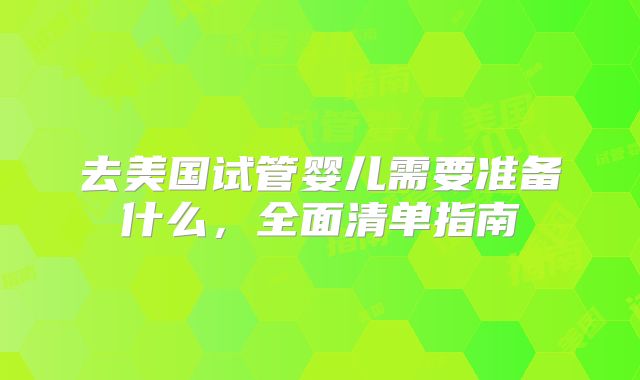 去美国试管婴儿需要准备什么，全面清单指南