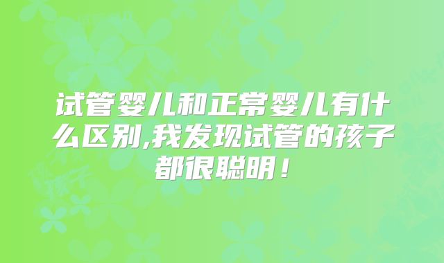 试管婴儿和正常婴儿有什么区别,我发现试管的孩子都很聪明!