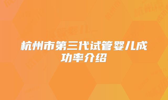 杭州市第三代试管婴儿成功率介绍
