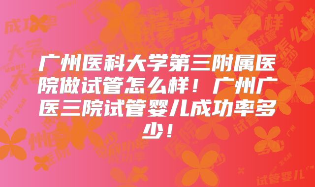 广州医科大学第三附属医院做试管怎么样！广州广医三院试管婴儿成功率多少！