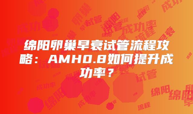绵阳卵巢早衰试管流程攻略:AMH0.8如何提升成功率?