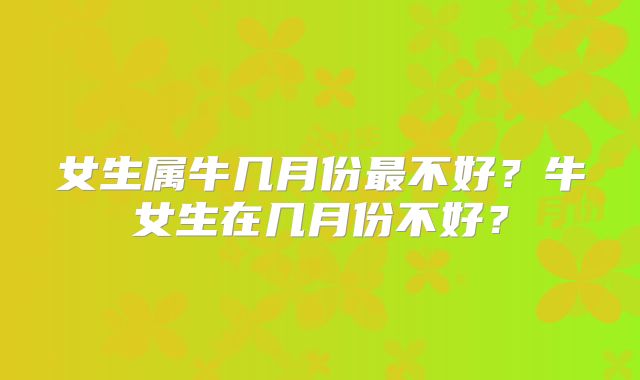 女生属牛几月份最不好？牛女生在几月份不好？