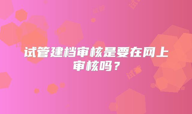 试管建档审核是要在网上审核吗？