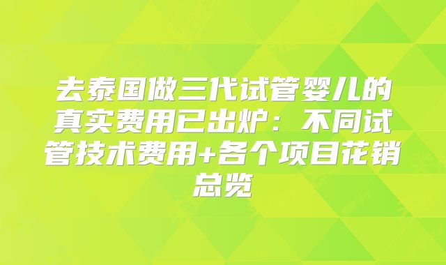 去泰国做三代试管婴儿的真实费用已出炉：不同试管技术费用+各个项目花销总览