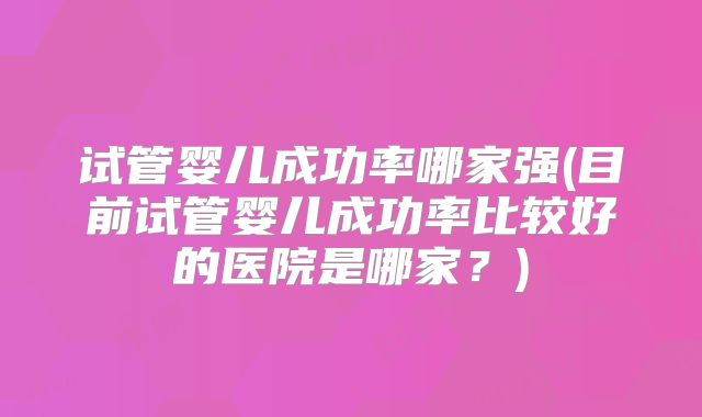 试管婴儿成功率哪家强(目前试管婴儿成功率比较好的医院是哪家？)