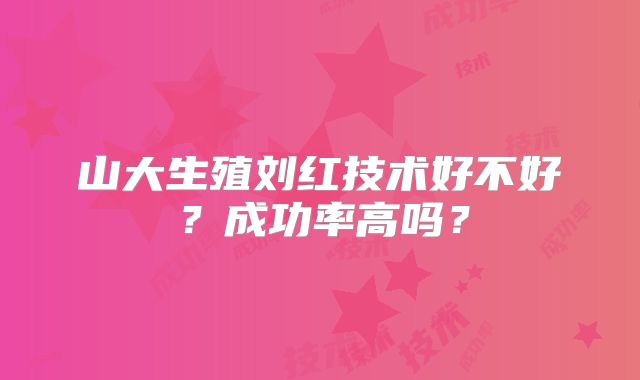 山大生殖刘红技术好不好?成功率高吗?