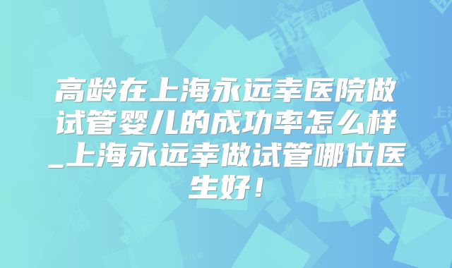 高龄在上海永远幸医院做试管婴儿的成功率怎么样_上海永远幸做试管哪位医生好!