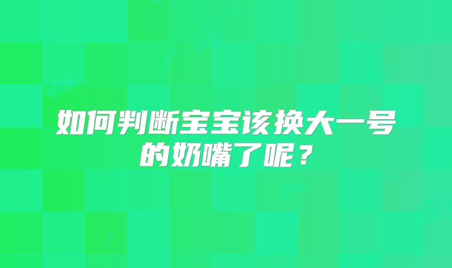 如何判断宝宝该换大一号的奶嘴了呢？