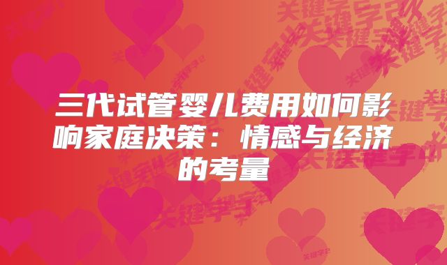 三代试管婴儿费用如何影响家庭决策:情感与经济的考量