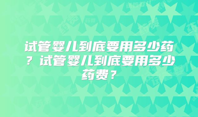试管婴儿到底要用多少药？试管婴儿到底要用多少药费？