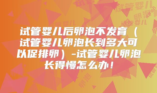 试管婴儿后卵泡不发育(试管婴儿卵泡长到多大可以促排卵)-试管婴儿卵泡长得慢怎么办!