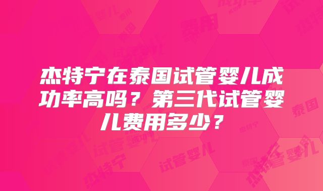 杰特宁在泰国试管婴儿成功率高吗？第三代试管婴儿费用多少？