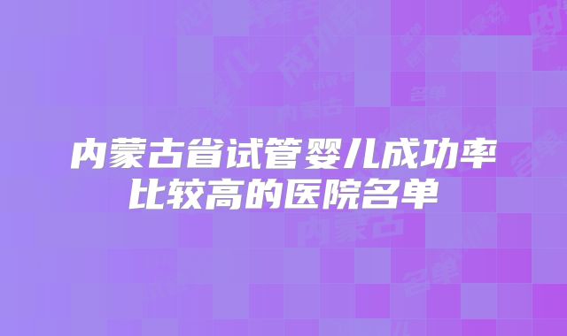 内蒙古省试管婴儿成功率比较高的医院名单