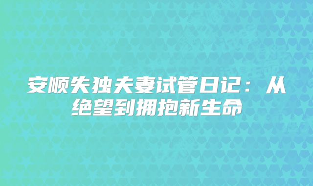 安顺失独夫妻试管日记：从绝望到拥抱新生命