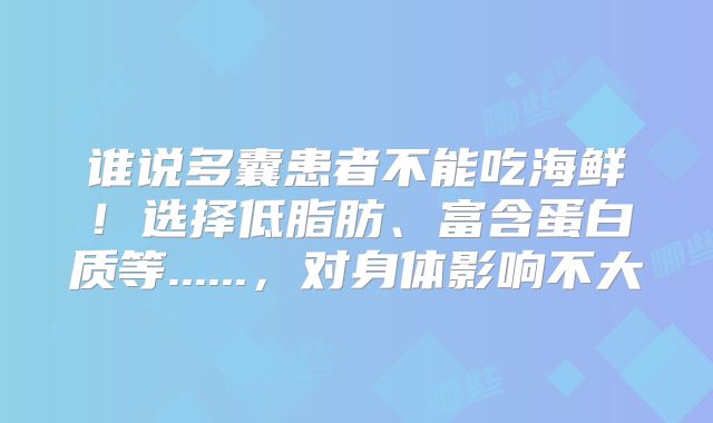 谁说多囊患者不能吃海鲜！选择低脂肪、富含蛋白质等......，对身体影响不大